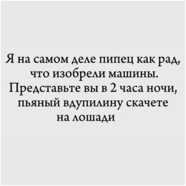 Я на самом деле пипец как рад, что изобрели машины. Представьте вы в 2 часа ночи, пьяный вдупилину скачете на лошадки