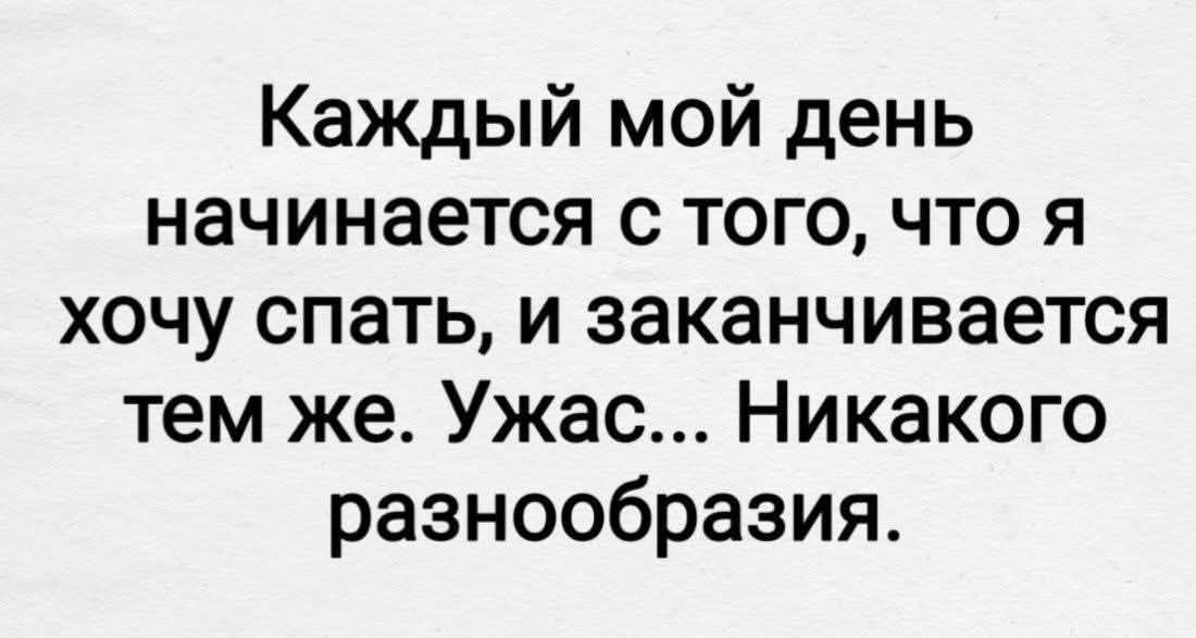 Каждый мой день начинается с того, что я хочу спать, и заканчивается тем же. Ужас... Никакого разнообразия.