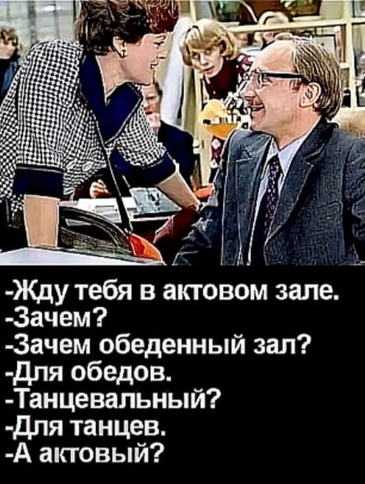 -Жду тебя в актовом зале.
-Зачем?
-Зачем обеденный зал?
-Для обедов.
-Танцевальный?
-Для танцев.
-А актовый?
