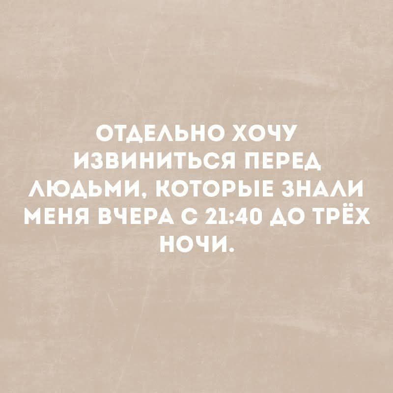 ОТДЕЛЬНО ХОЧУ ИЗВИНИТЬСЯ ПЕРЕД ЛЮДЬМИ, КОТОРЫЕ ЗНАЛИ МЕНЯ ВЧЕРА С 21:40 ДО ТРЁХ НОЧИ.