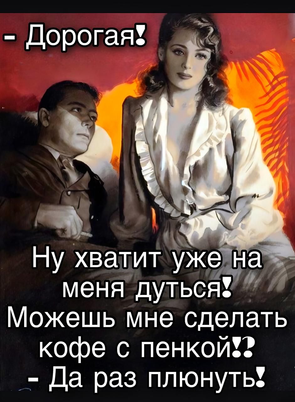 - Дорогая! Ну хватит уже на меня дуться! Можешь мне сделать кофе с пенкой?! - Да раз плюнуть!