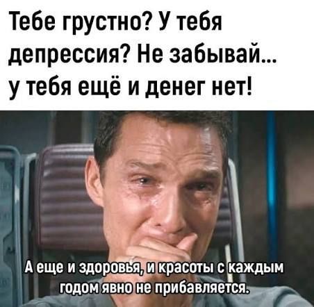 Тебе грустно? У тебя депрессия? Не забывай... у тебя ещё и денег нет!

А еще и здоровье, и красоты с каждым годом явно не прибавляется.