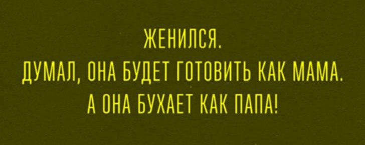 ЖЕНИЛСЯ. ДУМАЛ, ОНА БУДЕТ ГОТОВИТЬ КАК МАМА. А ОНА БУХАЕТ КАК ПАПА!