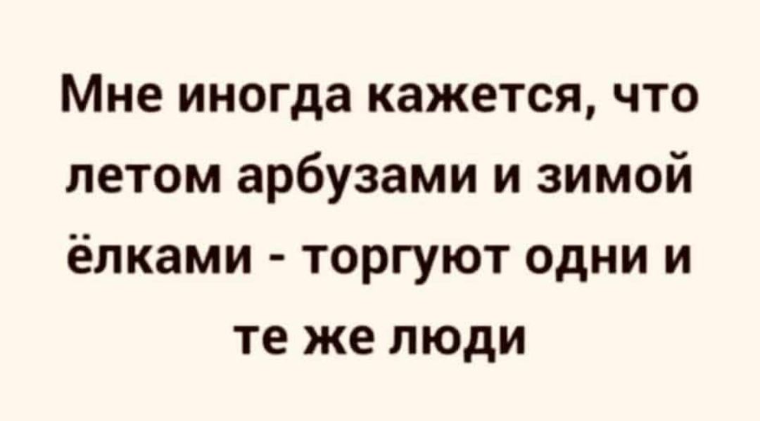 Мне иногда кажется, что летом арбузами и зимой ёлками - торгуют одни и те же люди