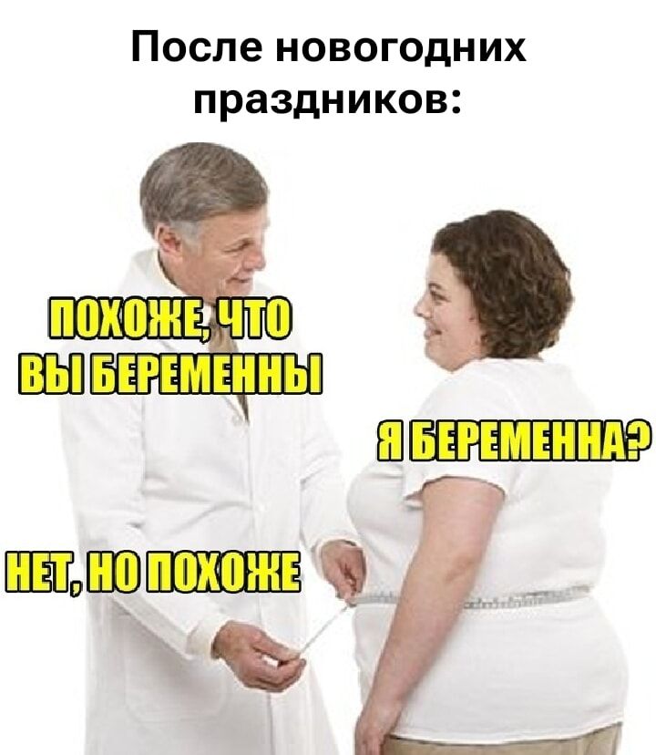 После новогодних праздников:\nПОХОЖЕ, ЧТО ВЫ БЕРЕМЕННЫ\nЯ БЕРЕМЕННА?\nНЕТ, НО ПОХОЖЕ