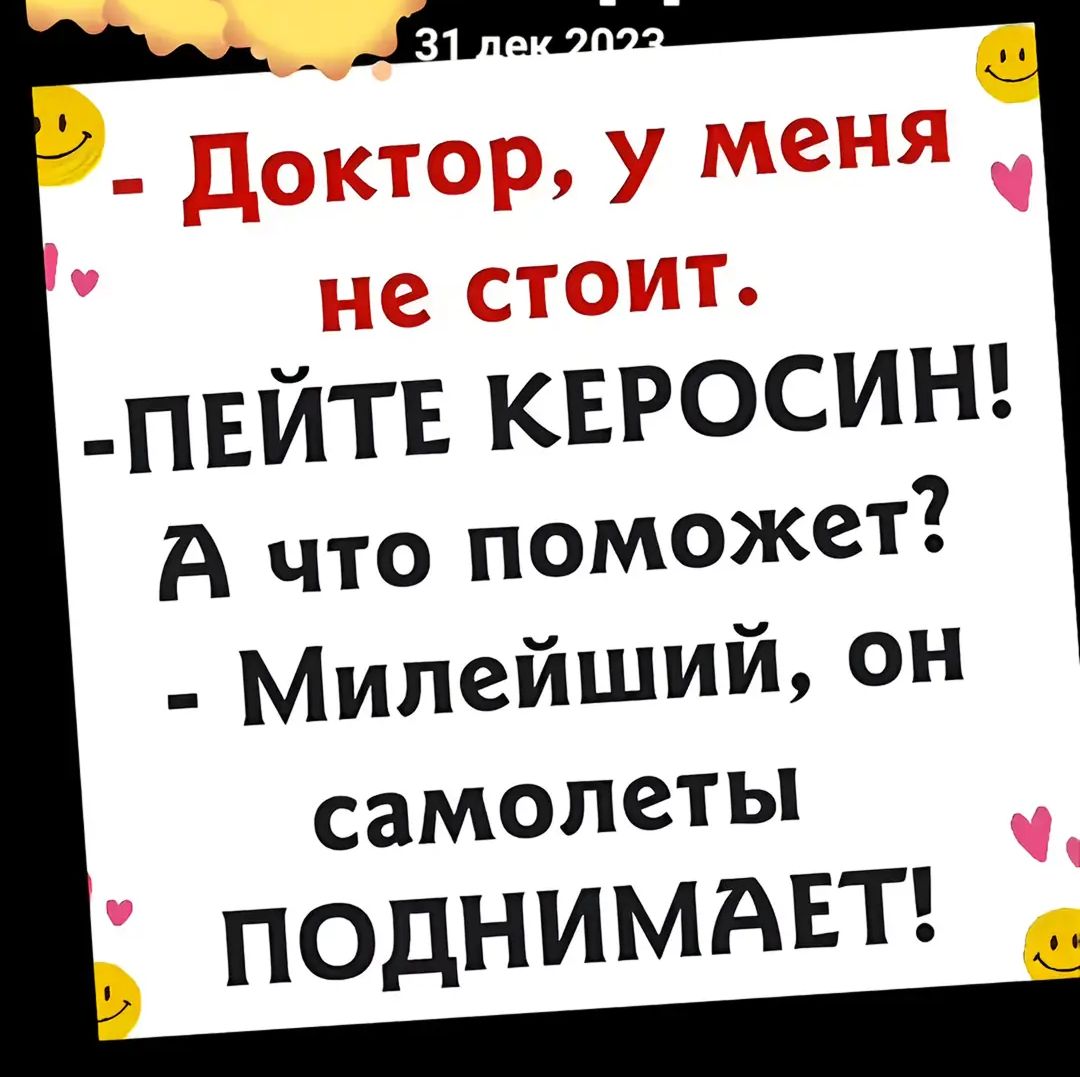 - Доктор, у меня не стоит.
- ПЕЙТЕ КЕРОСИН!
А что поможет?
- Милейший, он самолеты поднимает!
