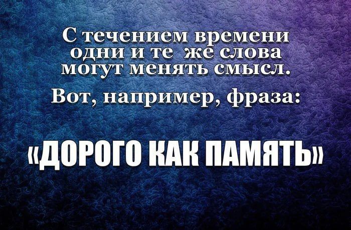 С течением времени
одни и те же слова
могут менять смысл.
Вот, например, фраза:
«ДОРОГО КАК ПАМЯТЬ»
