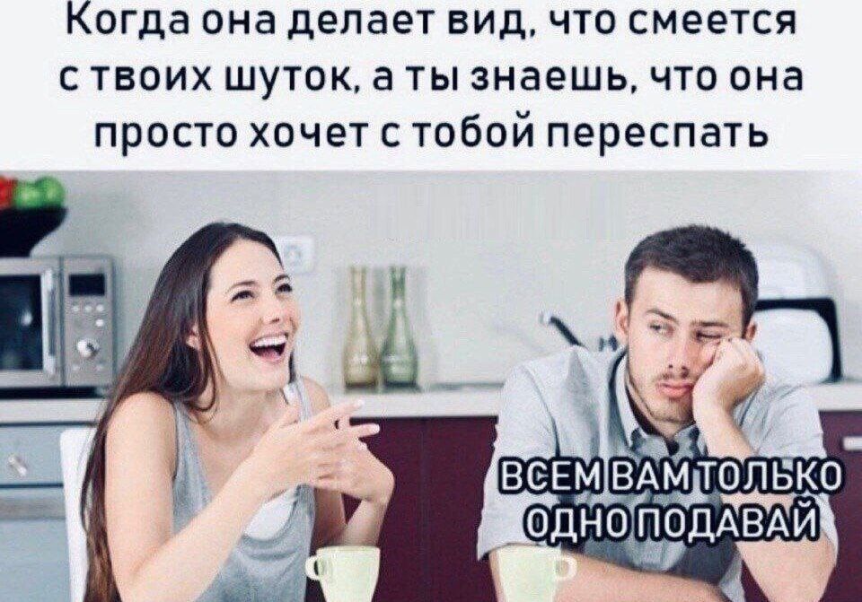 Когда она делает вид, что смеется с твоих шуток, а ты знаешь, что она просто хочет с тобой переспать
ВСЕМ ВАМ ТОЛЬКО ОДНО ПОДАВАЙ