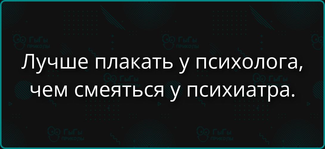 Лучше плакать у психолога, чем смеяться у психиатра.