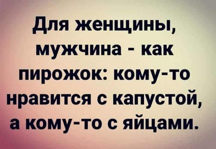Для женщины, мужчина - как пирожок: кому-то нравится с капустой, а кому-то с яйцами.
