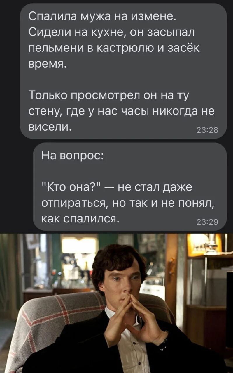 Спалила мужа на измене. Сидели на кухне, он засыпал пельмени в кастрюлю и засёк время. Только посмотрел он на ту стену, где у нас часы никогда не висели.\nНа вопрос: 'Кто она?' — не стал даже отрицаться, но так и не понял, как спалился.