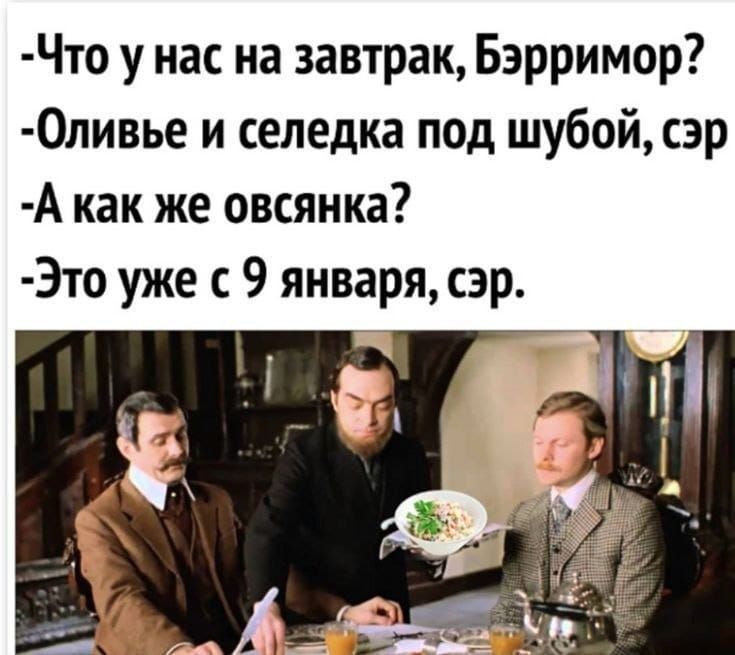 Что у нас на завтрак, Бэрримор?
Оливье и селедка под шубой, сэр
А как же овсянка?
Это уже с 9 января, сэр.