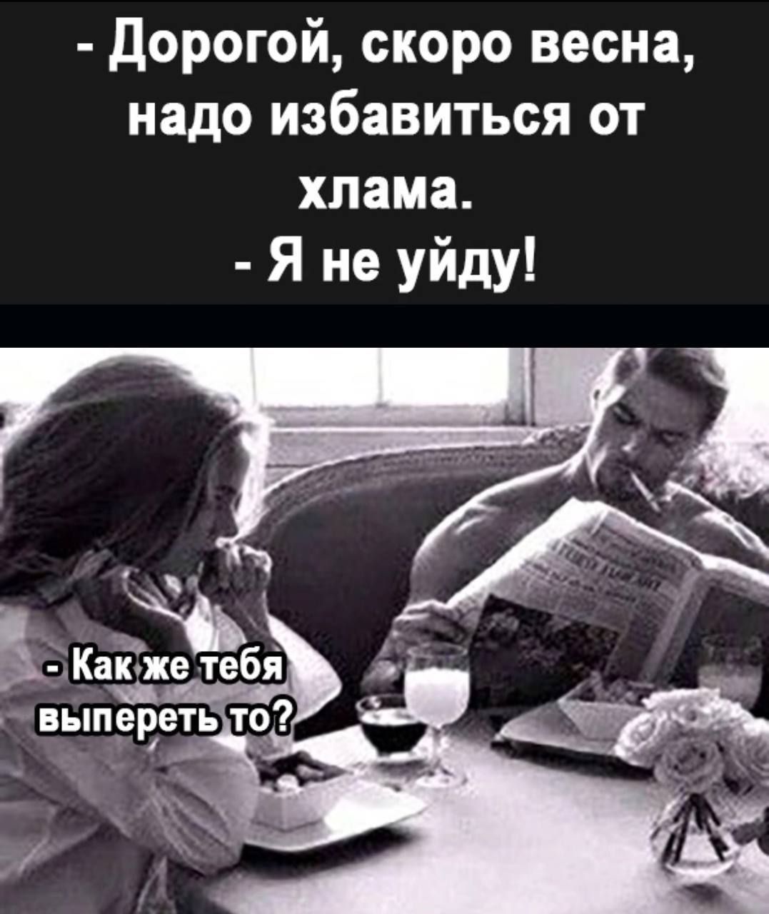 - Дорогой, скоро весна, надо избавиться от хлама. - Я не уйду! - Как же тебя выпереть то?