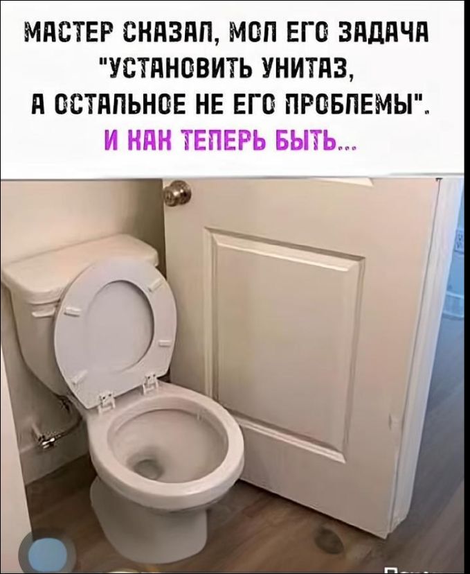 МАСТЕР СКАЗАЛ, МОЛ ЕГО ЗАДАЧА 'УСТАНОВИТЬ УНИТАЗ, А ОСТАЛЬНЫЕ НЕ ЕГО ПРОБЕМЫ'. И КАК ТЕПЕРЬ БЫТЬ...