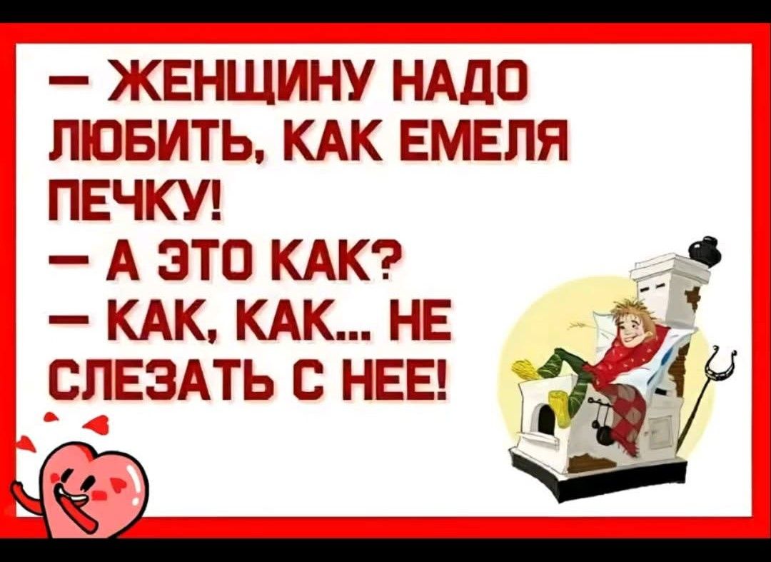 - ЖЕНЩИНУ НАДО ЛЮБИТЬ, КАК ЕМЕЛЯ ПЕЧКУ! - А ЭТО КАК? - КАК, КАК... НЕ СЛЕЗАТЬ С НЕЕ!