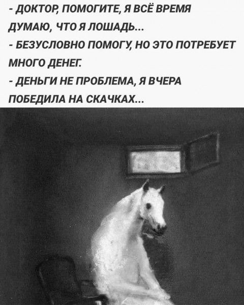 - доктор, помогите, я всё время думаю, что я лошадь...
- безусловно помогу, но это потребует много денег.
- деньги не проблема, я вччера победила на скачках...
