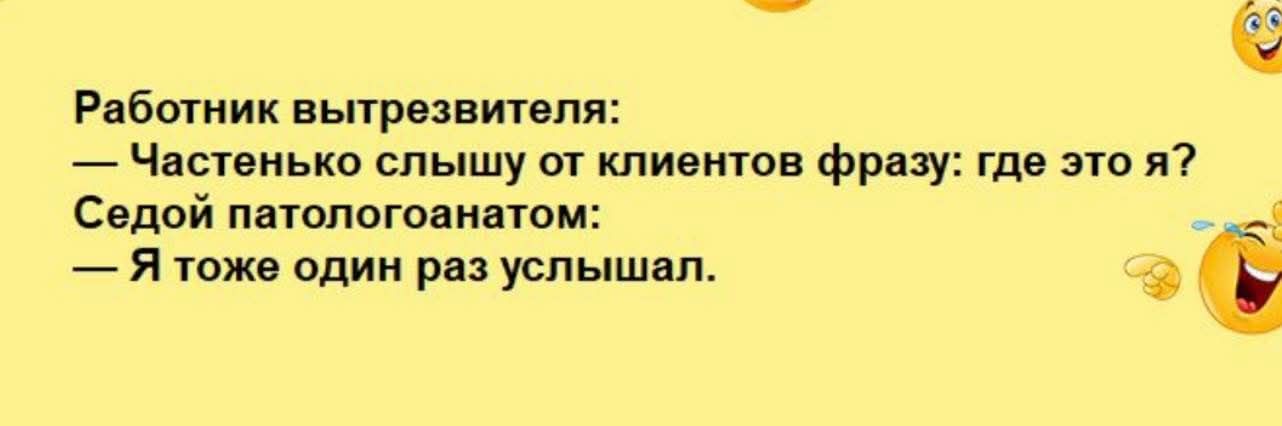 Работник вытрезвителя:
— Частенько слышу от клиентов фразу: где это я?
Седой патологоанатом:
— Я тоже один раз услышал.