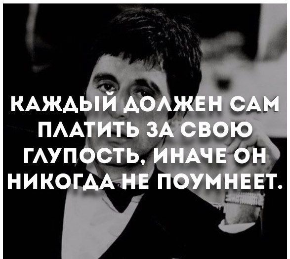 КАЖДЫЙ ДОЛЖЕН САМ ПЛАТИТЬ ЗА СВОЮ ГЛУПОСТЬ, ИНАКОЕ он НИКОГДА НЕ ПОУМЕЕТ.