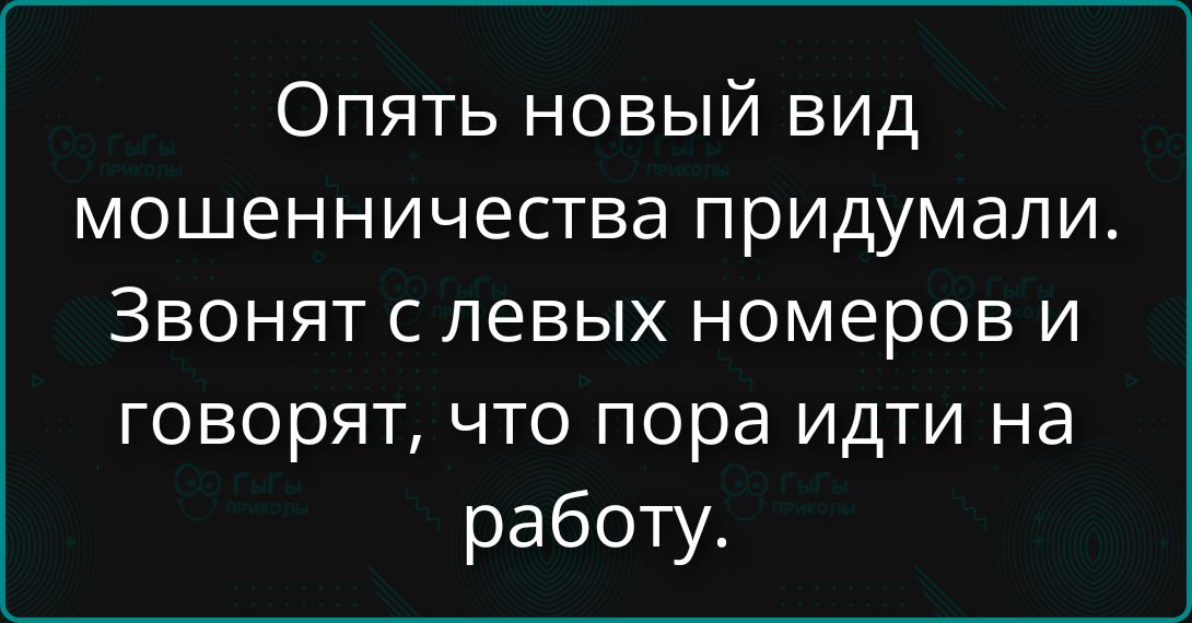 Опять новый вид мошенничества придумали. Звонят с левых номеров и говорят, что пора идти на работу.