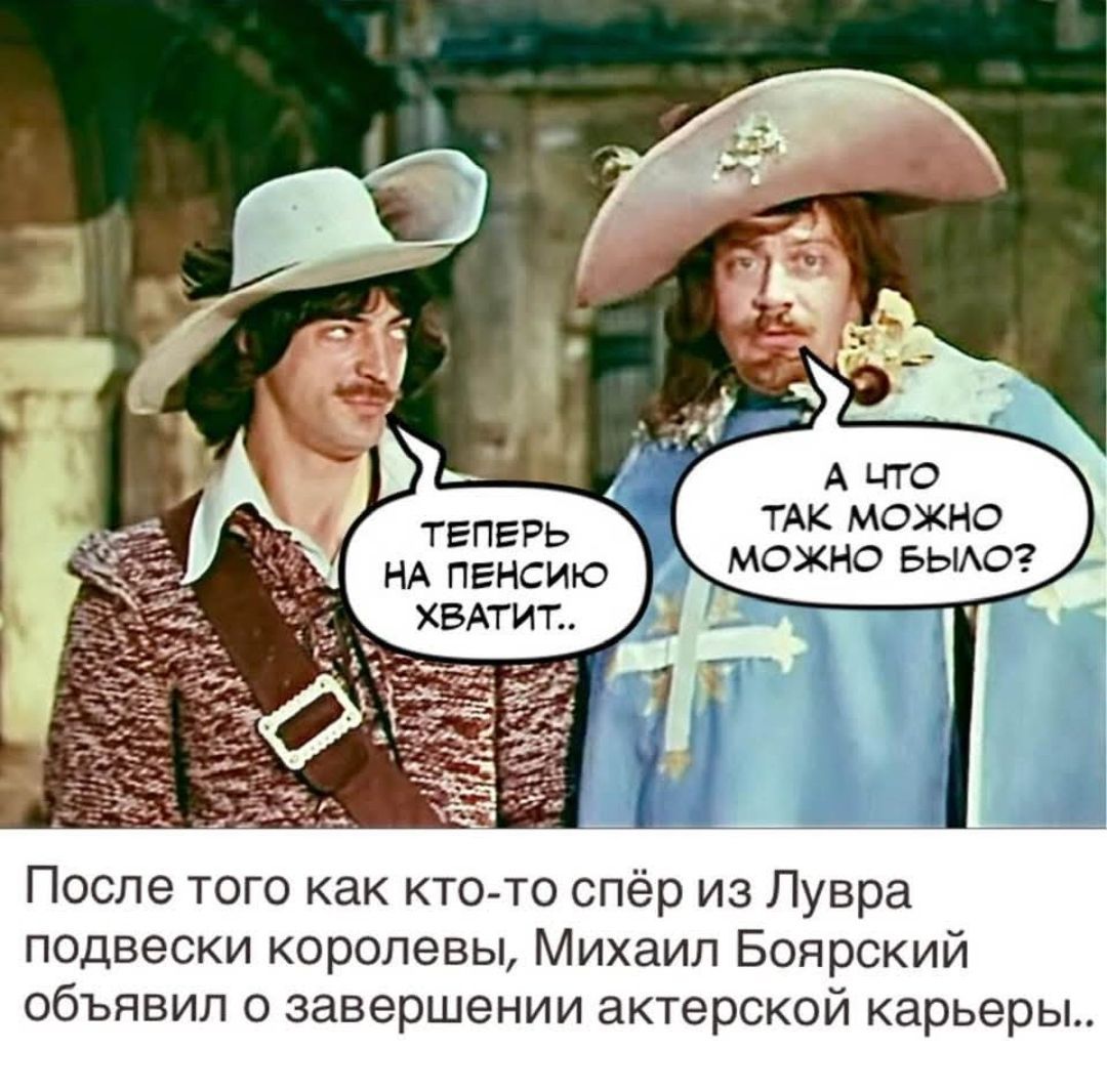 ТЕПЕРЬ НА ПЕНСИЮ ХВАТИТ..
А ЧТО ТАК МОЖНО МОЖНО?
После того как кто-то спёр из Лувра подвески королевы, Михаил Боярский объявил о завершении актёрской карьеры..