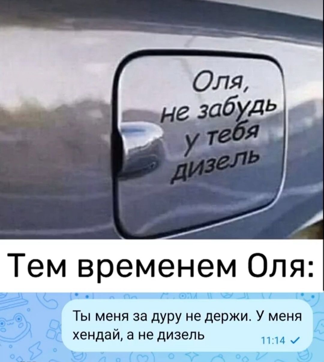 Оля, не забудь у тебя дизель
Тем временем Оля: Ты меня за дурa не держи. У меня хендaй, а не дизель