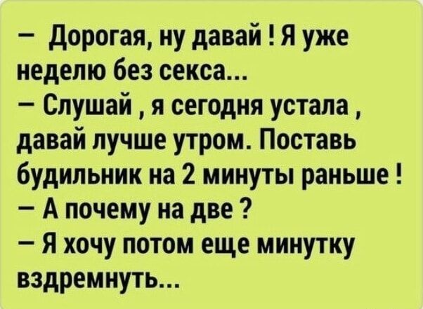 - Дорогая, ну давай! Я уже неделю без секса...
- Слушай , я сегодня устала , давай лучше утром. Поставь будильник на 2 минуты раньше!
- А почему на две?
- Я хочу потом еще минутку вздремнуть...
