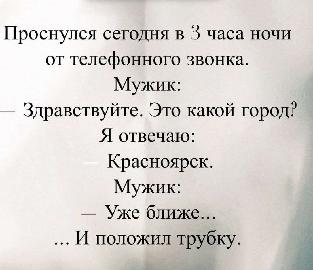 Проснулся сегодня в 3 часа ночи от телефонного звонка. Мужик: — Здравствуйте. Это какой город? Я отвечаю: — Красноярск. Мужик: — Уже ближе... … И положил трубку.