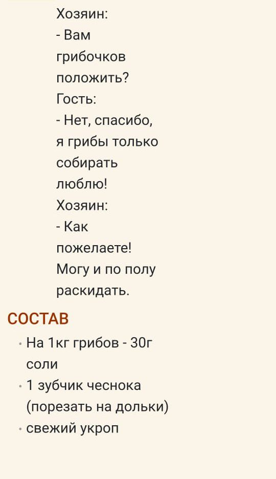 Хозяин:
- Вам грибочков положить?
Гость:
- Нет, спасибо, я грибы только собирать люблю!
Хозяин:
- Как пожелаете!
Можу и по полу раскладать.
СОСТАВ
- На 1 кг грибов - 30г соли
- 1 зубчик чеснока (порезать на дольки)
- свежий укроп