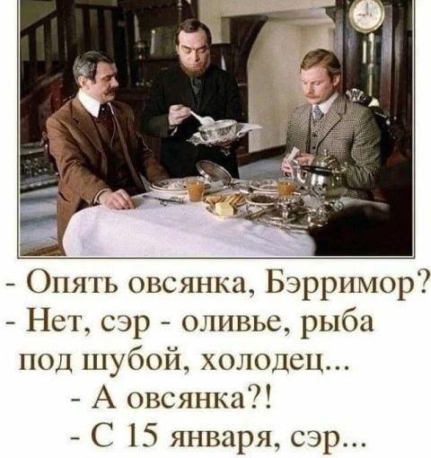 - Опять овсянка, Бэрримор?
- Нет, сэр - оливье, рыба под шубой, холодец...
- А овсянка?!
- С 15 января, сэр...