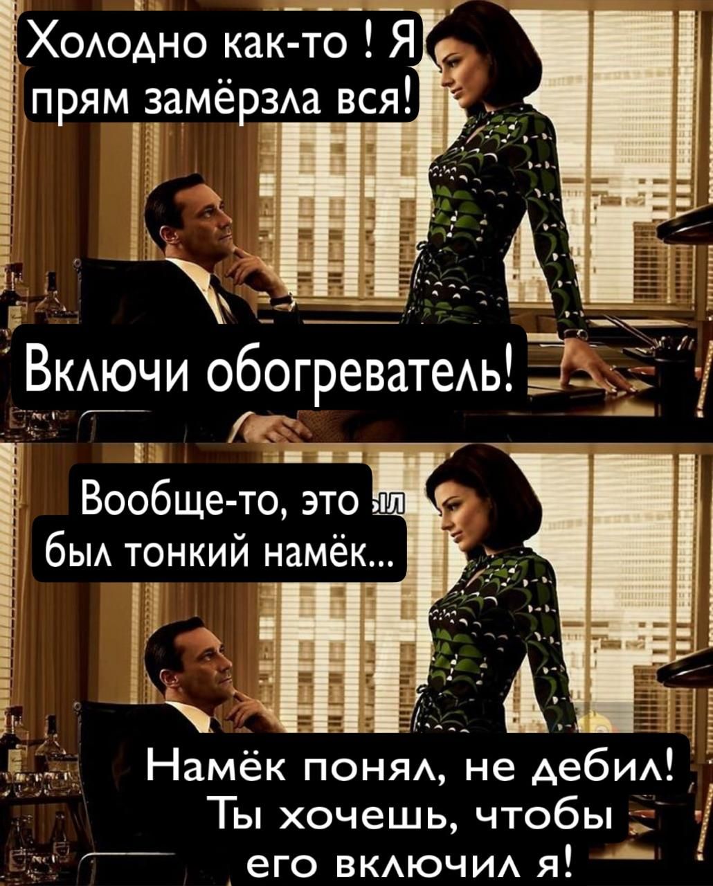 Холодно как-то! Я прям замёрзла вся!
Включи обогреватель!
Вообще-то, это был тонкий намёк...
Намёк понял, не дебил! Ты хочешь, чтобы его включил я!