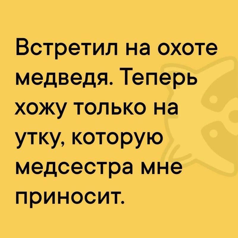 Встретил на охоте медведя. Теперь хожу только на утку, которую медсестра мне приносит.