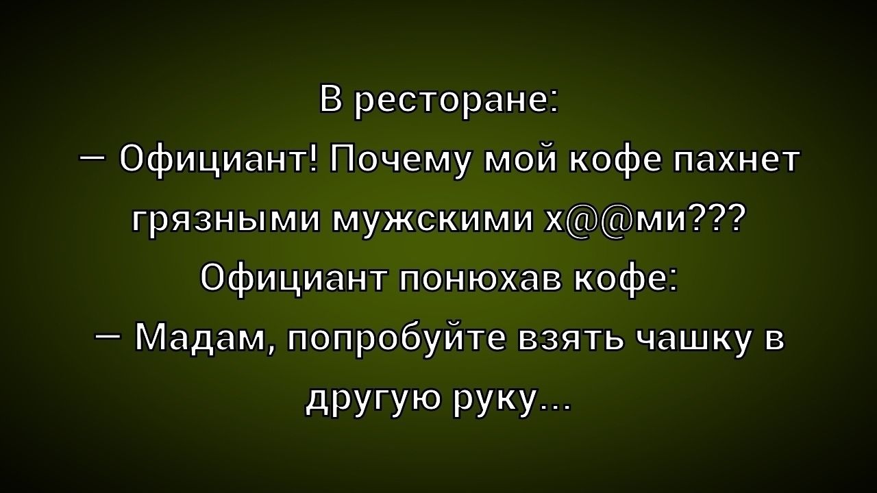 В ресторане:
– Официант! Почему мой кофе пахнет грязными мужскими х@@ми??? 
Официант понюхав кофе:
– Мадам, попробуйте взять чашку в другую руку...