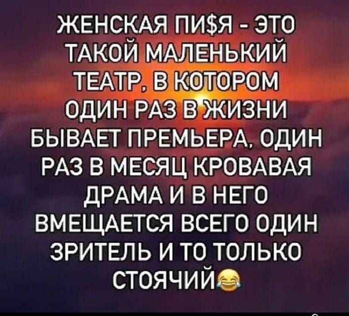 ЖЕНСКАЯ ПИЯ - ЭТО ТАКОЙ МАЛЕНЬКИЙ ТЕАТР, В КОТОРОМ ОДИН РАЗ В ЖИЗНИ БЫВАЕТ ПРЕМЬЕРА, ОДИН РАЗ В МЕСЯЦ КРОВАВАЯ ДРАМА И В НЕГО ВМЕЩАЕТСЯ ВСЕГО ОДИН ЗРИТЕЛЬ И ТО ТОЛЬКО СТОЯЧИЙ😂