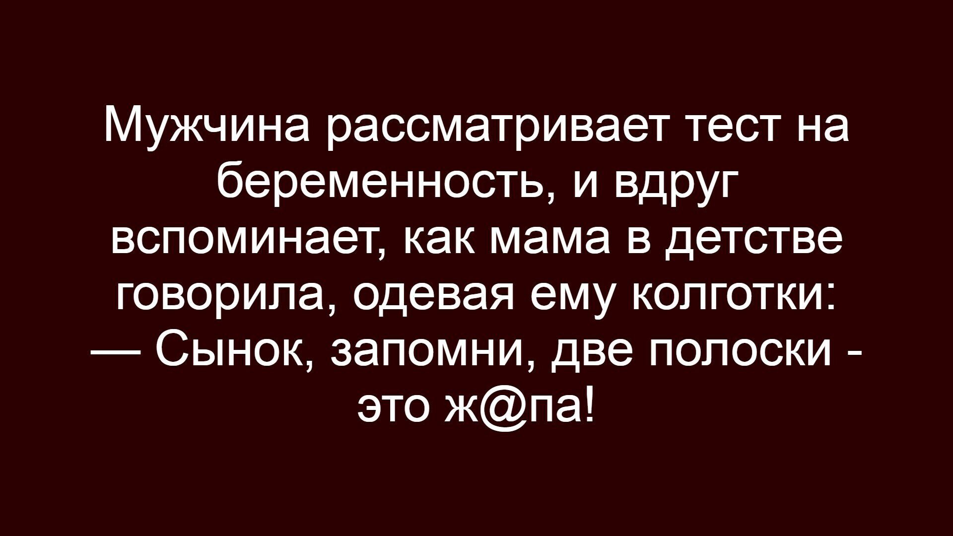 Мужчина рассматривает тест на беременность, и вдруг вспоминает, как мама в детстве говорила, одевая ему колготки: — Сыночек, запомни, две полоски - это ж@на!