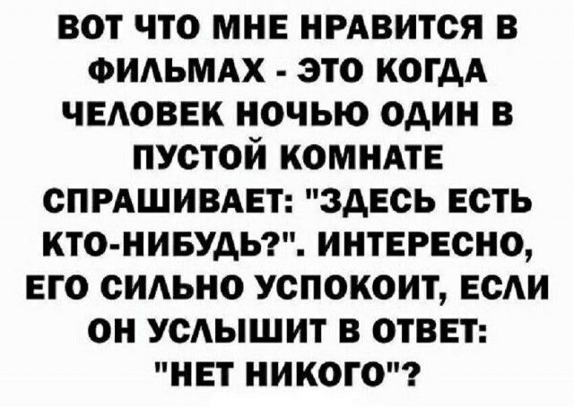 Вот что мне нравится в фильмах - это когда человек ночью один в пустой комнате спрашивает: 