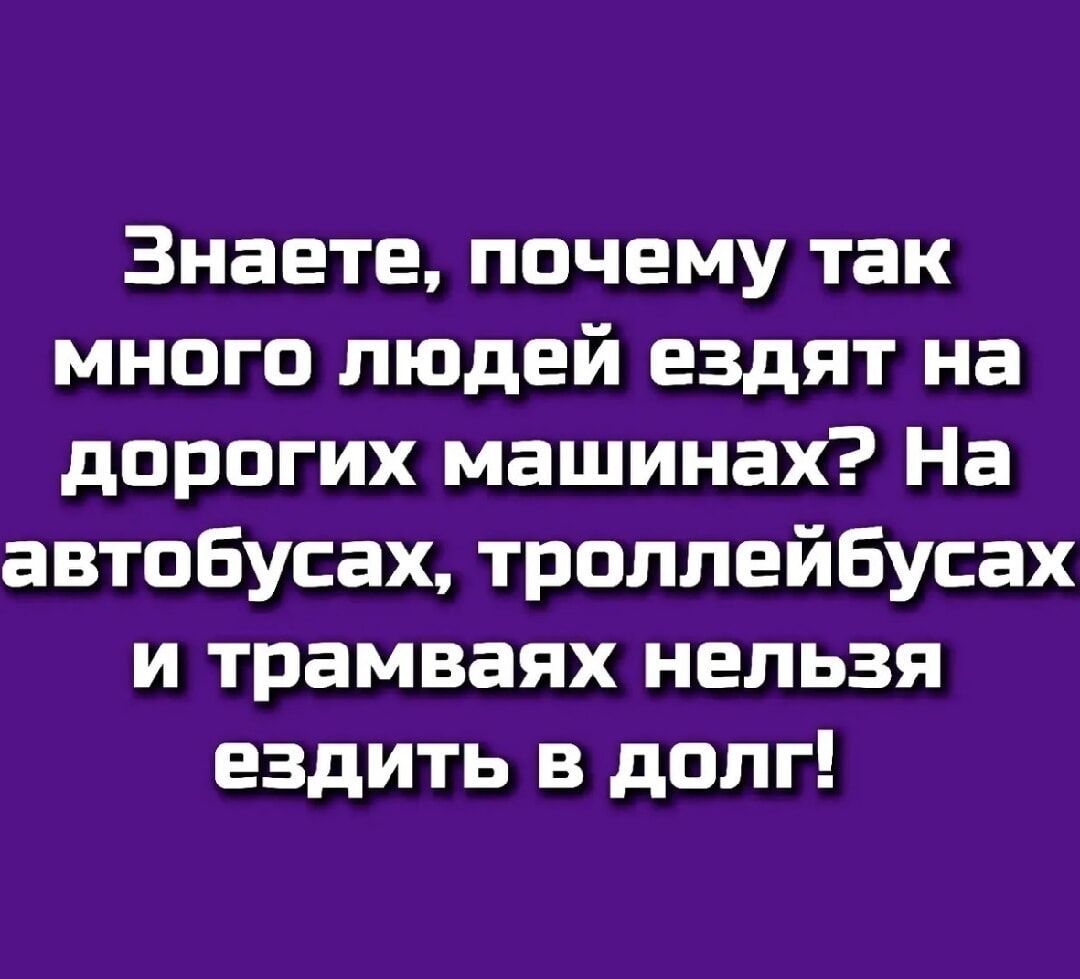 Знаете, почему так много людей ездят на дорогих машинах? На автобусах, троллейбусах и трамваях нельзя ездить в долг!