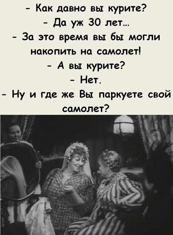 - Как давно вы курите?\n- Да уж 30 лет...\n- За это время вы бы могли накопить на самолет!\n- А вы курите?\n- Нет.\n- Ну и где же Вы паркуете свой самолет?