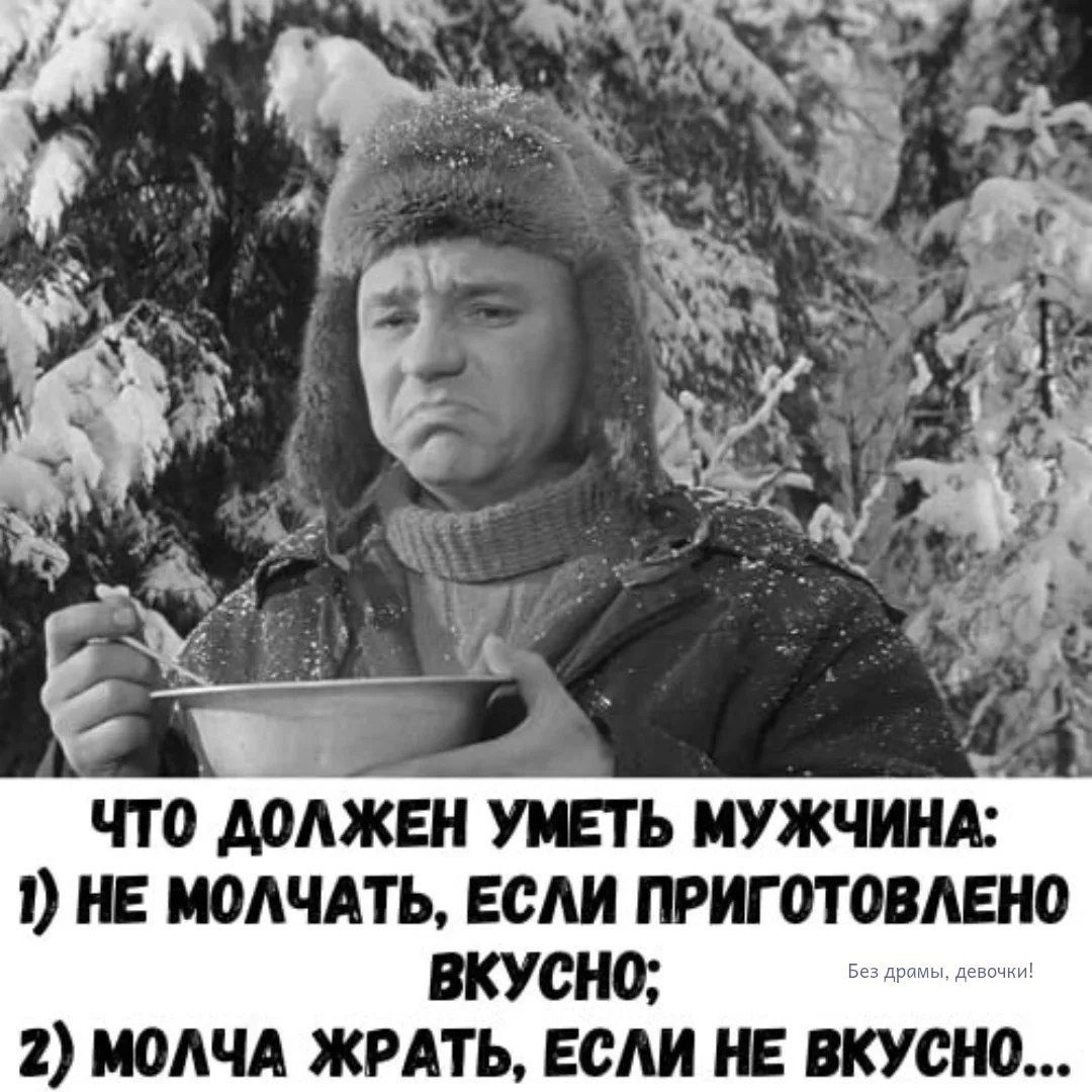 ЧТО ДОЛЖЕН УМЕТЬ МУЖЧИНА: 1) НЕ МОЛЧАТЬ, ЕСЛИ ПРИГОТОВЛЕНО ВКУСНО; 2) МОЛЧА ЖРАТЬ, ЕСЛИ НЕ ВКУСНО... Без драмы, девочки!