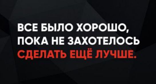 ВСЕ БЫЛО ХОРОО, ПОКА НЕ ЗАХОТЕЛОСЬ СДЕЛАТЬ ЕЩЁ ЛУЧШЕ.