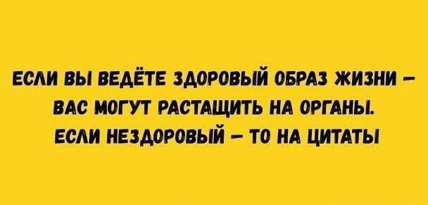 ЕСЛИ ВЫ ВЕДЁТЕ ЗДОРОВЫЙ ОБРАЗ ЖИЗНИ – ВАС МОГУТ РАСТАЩИТЬ НА ОРГАНЫ. ЕСЛИ НЕЗДОРОВЫЙ – ТО НА ЦИТАТЫ