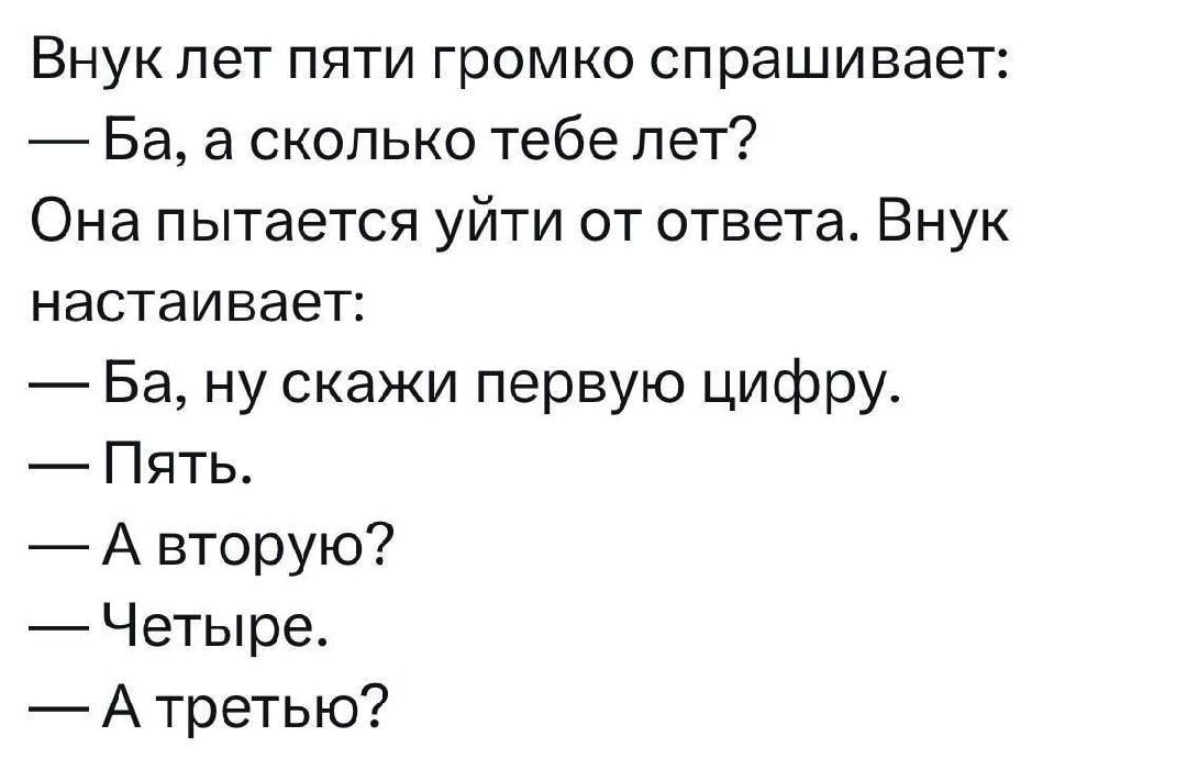 Внук лет пять громко спрашивает:
— Ба, а сколько тебе лет?
Она пытается уйти от ответа. Внуч настаивает:
— Ба, ну скажи первую цифру.
— Пять.
— А вторую?
— Четыре.
— А третью?