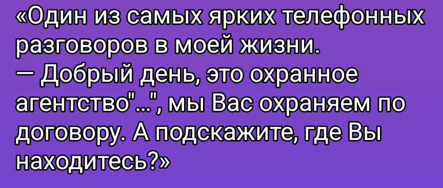 «Один из самых ярких телефонных разговоров в моей жизни. — Добрый день, это охранное агентство» ..., мы Вас охраняем по договору. А подскажите, где Вы находитесь?»