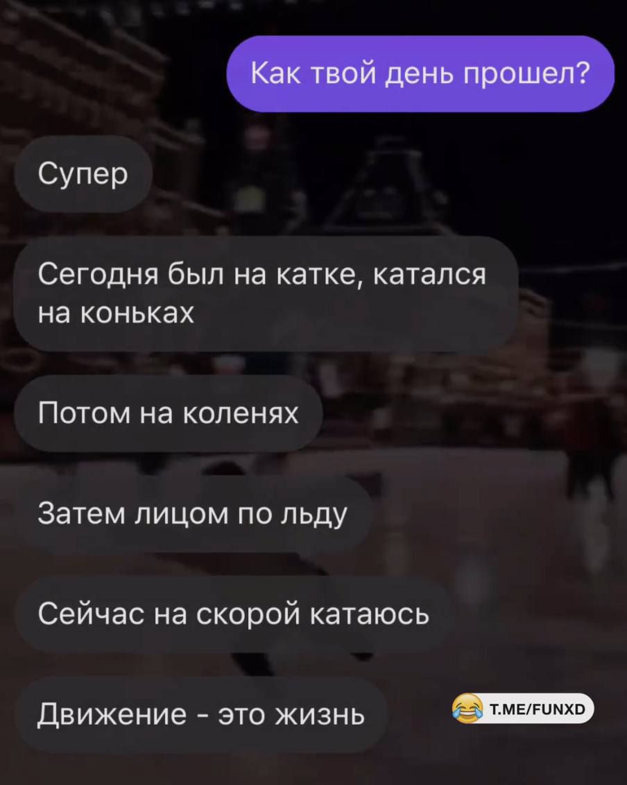 Как твой день прошел?
Супер
Сегодня был на катке, катался на коньках
Потом на коленях
Затем лицом по льду
Сейчас на скорой катаюсь
Движение - это жизнь