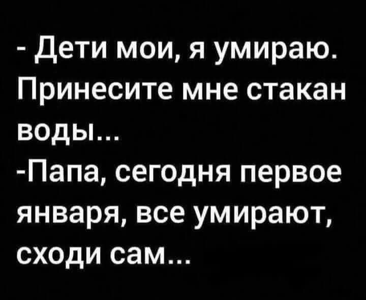 - Дети мои, я умираю. Принесите мне стакан воды...\n- Папа, сегодня первое января, все умирают, сходи сам...