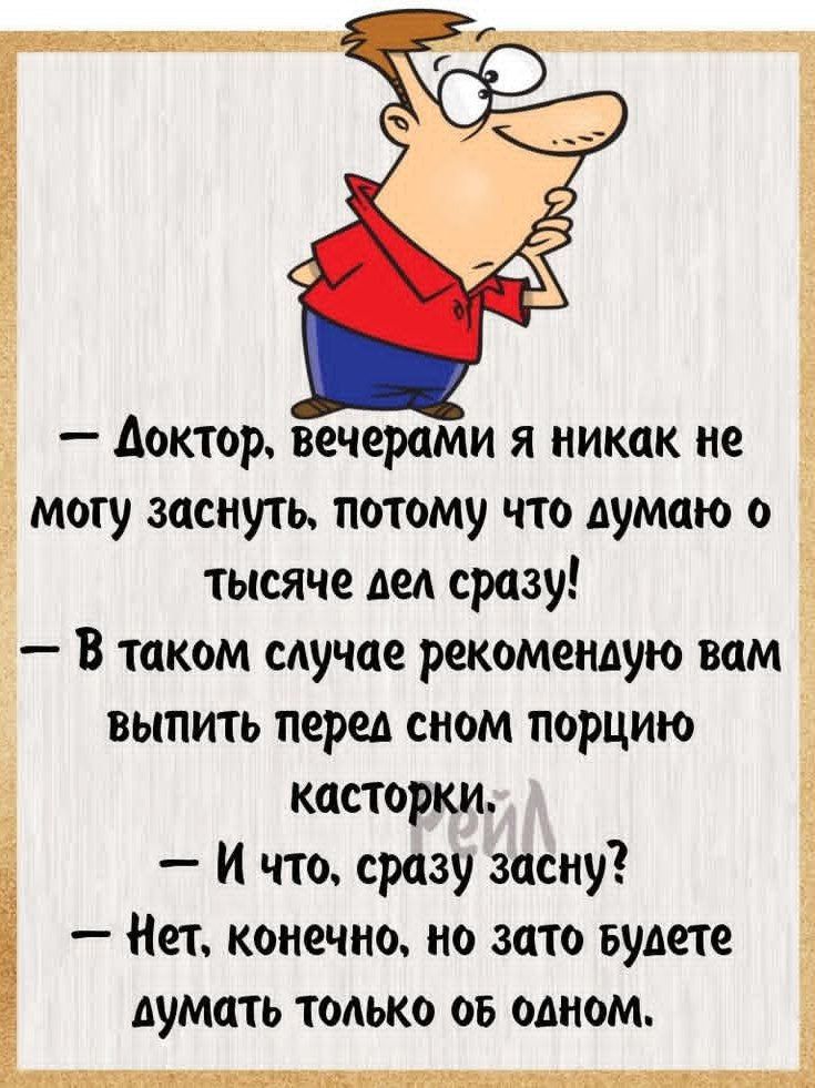 - Доктор, вечерами я никак не могу заснуть, потому что думаю о тысяче дел сразу!
- В таком случае рекомендую вам выпить перед сном порцию касторки.
- И что, сразу засну?
- Нет, конечно, но зато будете думать только об одном.