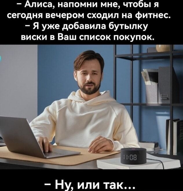 – Алиса, напомни мне, чтобы я сегодня вечером сходил на фитнес. – Я уже добавила бутылку виски в Ваш список покупок. – Ну, или так…