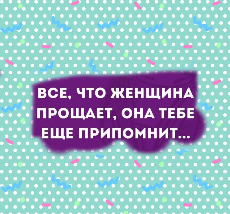 ВСЕ, ЧТО ЖЕНЩИНА ПРОЩАЕТ, ОНА ТЕБЕ ЕЩЕ ПРИПОМНИТ…