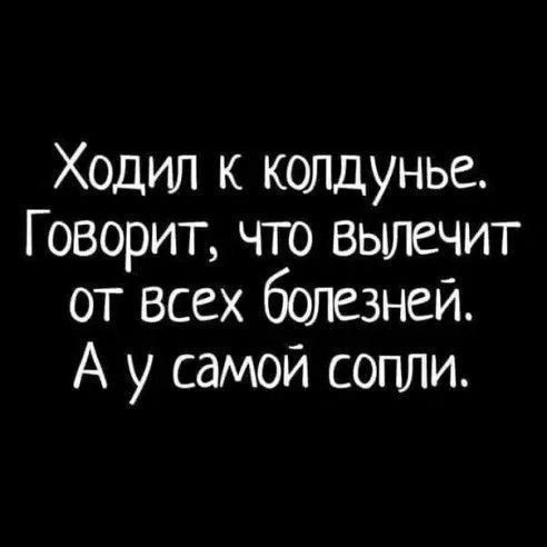 Ходил к колдунье. Говорит, что вылечит от всех болезней. А у самой сопли.