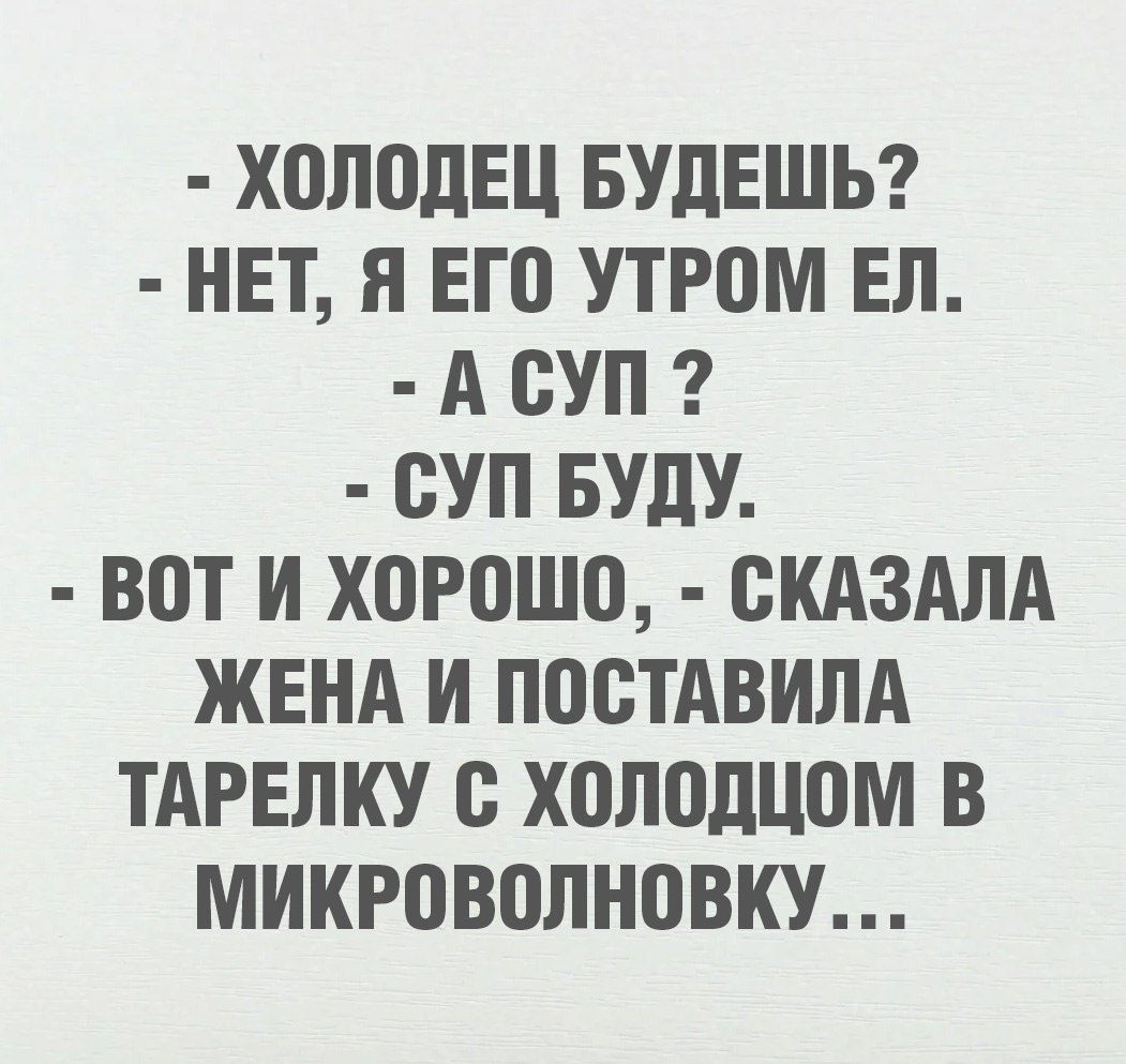 - ХОЛОДЕЦ БУДЕШЬ?
- НЕТ, Я ЕГО УТРОМ ЕЛ.
- А СУП?
- СУП БУДУ.
- ВОТ И ХОРОШО, - СКАЗАЛА ЖЕНА И ПОСТАВИЛА ТАРЕЛКУ С ХОЛОДЦОМ В МИКРОВОЛНОВКУ…