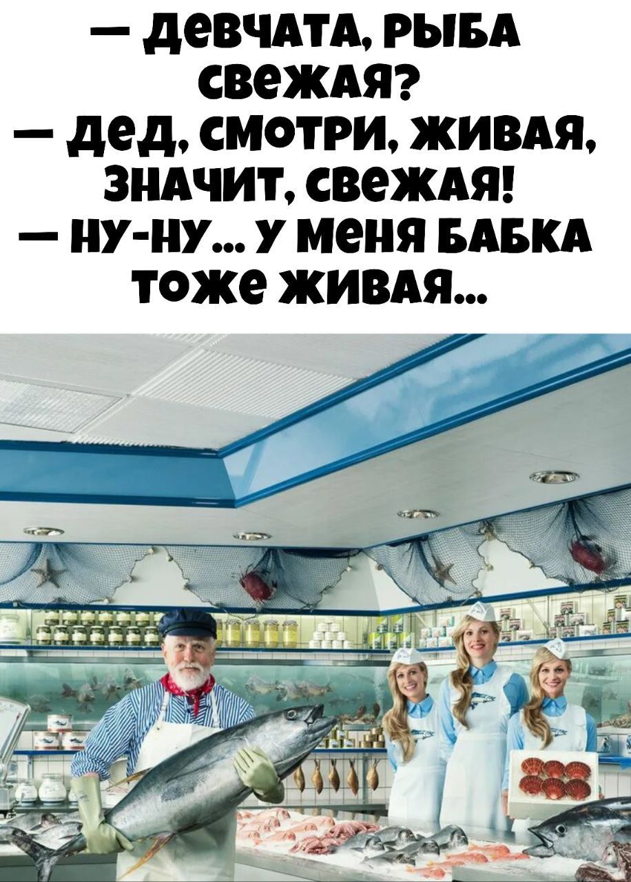 — Девчата, рыба свежая?
— Дед, смотри, живая, значит, свежая!
— Ну-ну... у меня бабка тоже живая...
